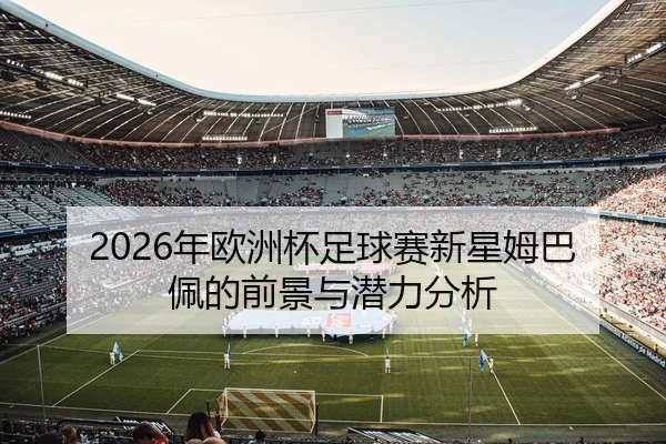 2026年欧洲杯足球赛新星姆巴佩的前景与潜力分析