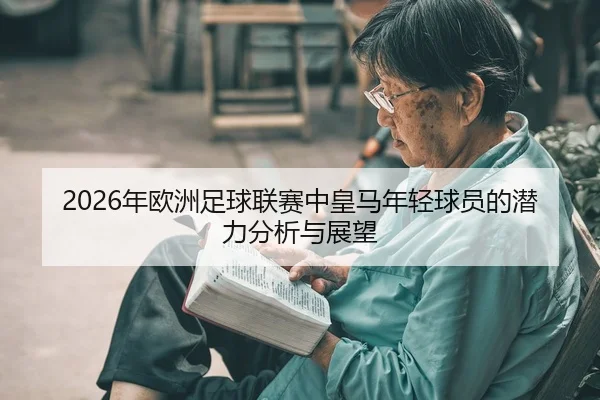 2026年欧洲足球联赛中皇马年轻球员的潜力分析与展望