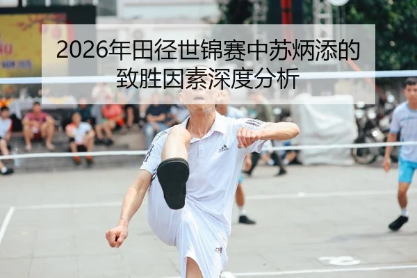 2026年田径世锦赛中苏炳添的致胜因素深度分析