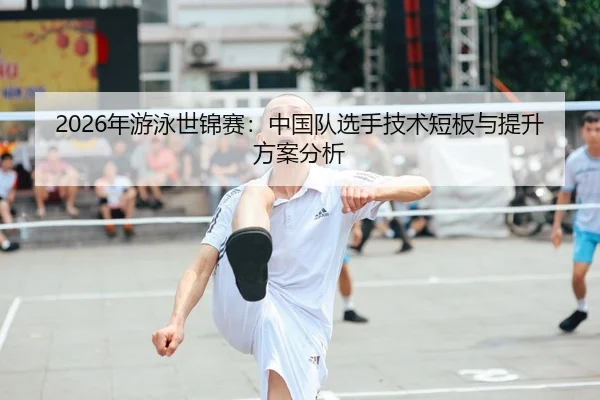 2026年游泳世锦赛：中国队选手技术短板与提升方案分析