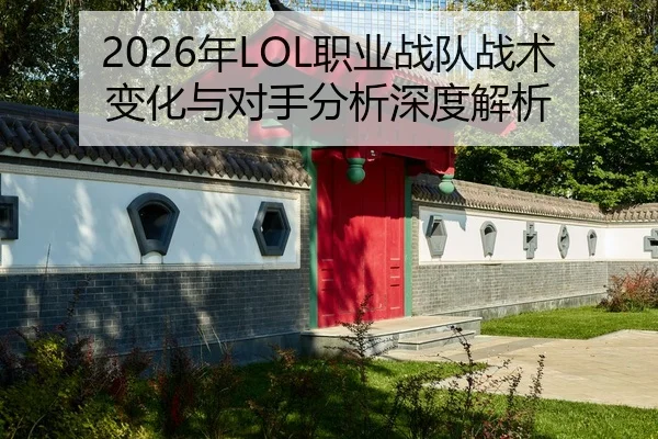 2026年LOL职业战队战术变化与对手分析深度解析