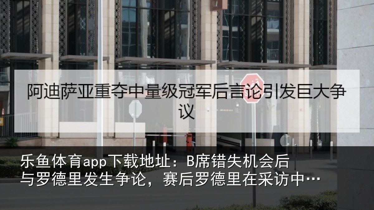 乐鱼体育app下载地址：B席错失机会后与罗德里发生争论，赛后罗德里在采访中向B席致歉