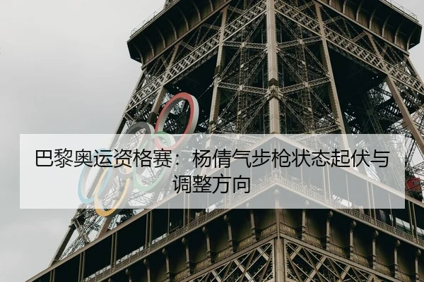 巴黎奥运资格赛：杨倩气步枪状态起伏与调整方向