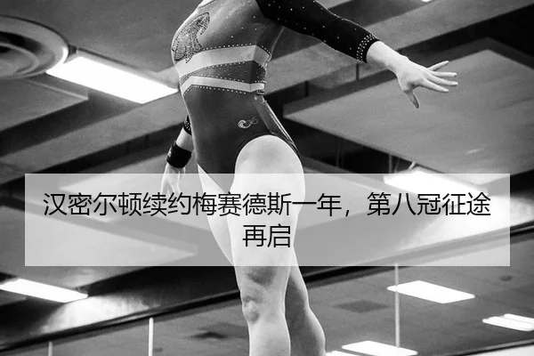 汉密尔顿续约梅赛德斯一年，第八冠征途再启