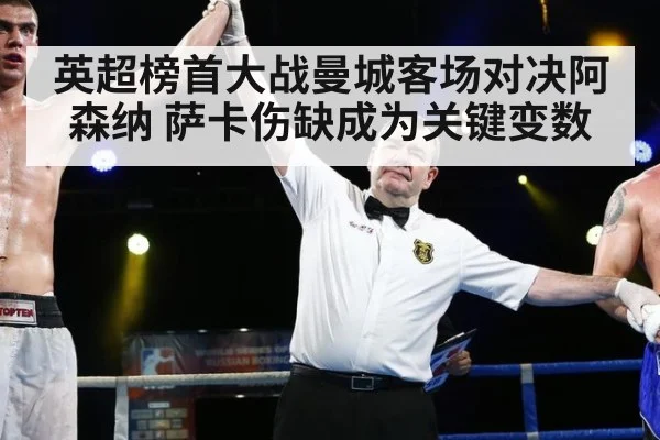 英超榜首大战曼城客场对决阿森纳 萨卡伤缺成为关键变数
