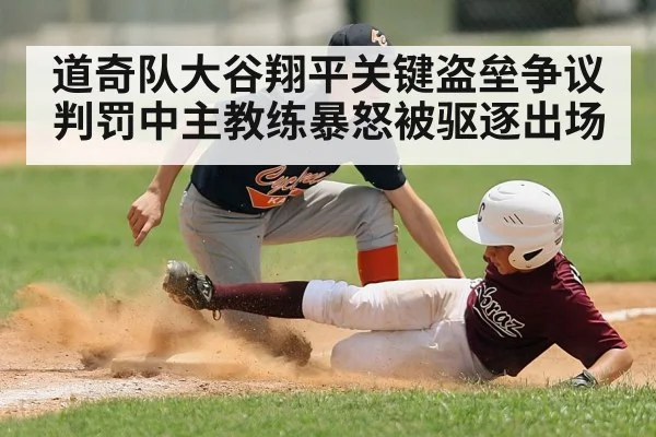 道奇队大谷翔平关键盗垒争议判罚中主教练暴怒被驱逐出场