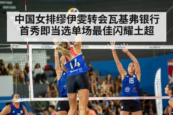 中国女排缪伊雯转会瓦基弗银行首秀即当选单场最佳闪耀土超
